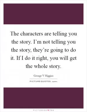 The characters are telling you the story. I’m not telling you the story, they’re going to do it. If I do it right, you will get the whole story Picture Quote #1