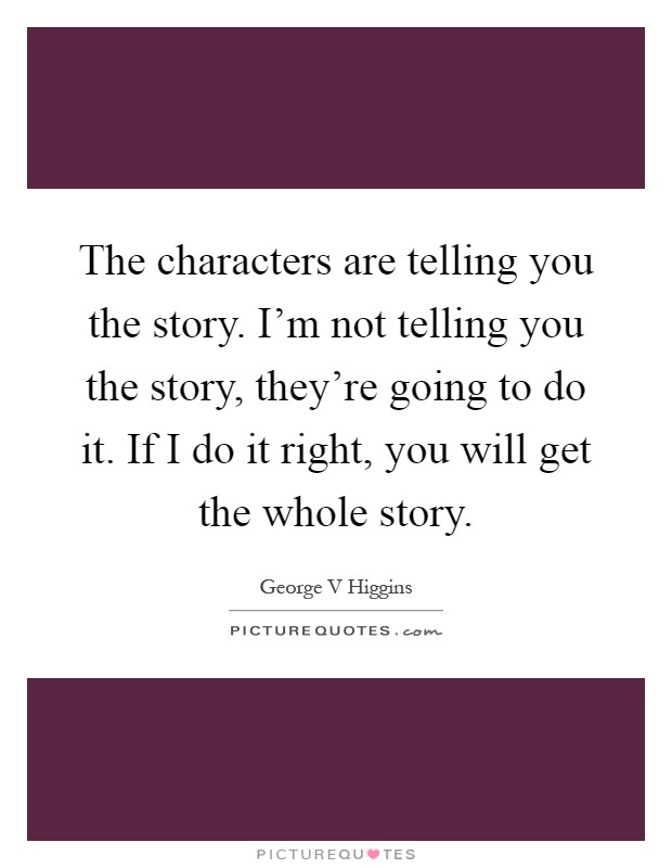 The characters are telling you the story. I'm not telling you the story, they're going to do it. If I do it right, you will get the whole story Picture Quote #1