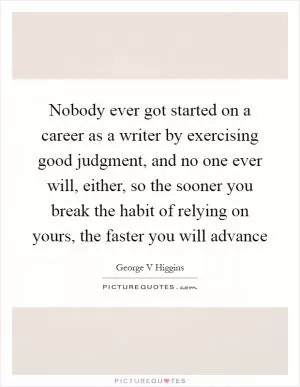 Nobody ever got started on a career as a writer by exercising good judgment, and no one ever will, either, so the sooner you break the habit of relying on yours, the faster you will advance Picture Quote #1