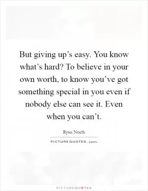 But giving up’s easy. You know what’s hard? To believe in your own worth, to know you’ve got something special in you even if nobody else can see it. Even when you can’t Picture Quote #1