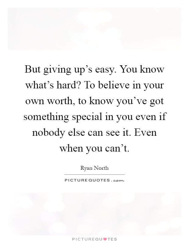 But giving up's easy. You know what's hard? To believe in your own worth, to know you've got something special in you even if nobody else can see it. Even when you can't Picture Quote #1
