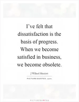 I’ve felt that dissatisfaction is the basis of progress. When we become satisfied in business, we become obsolete Picture Quote #1