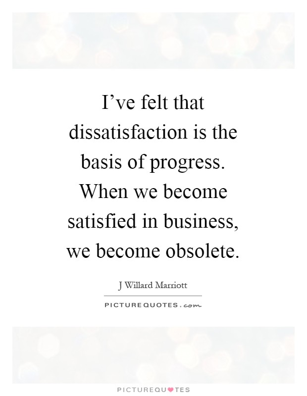 I've felt that dissatisfaction is the basis of progress. When we become satisfied in business, we become obsolete Picture Quote #1