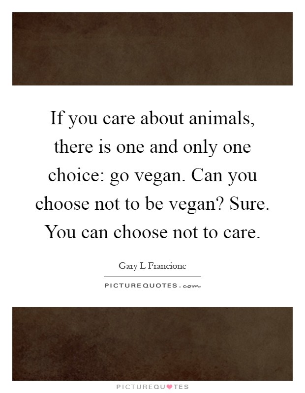If you care about animals, there is one and only one choice: go vegan. Can you choose not to be vegan? Sure. You can choose not to care Picture Quote #1
