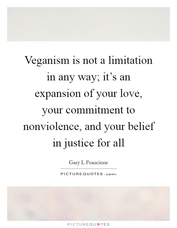 Veganism is not a limitation in any way; it's an expansion of your love, your commitment to nonviolence, and your belief in justice for all Picture Quote #1