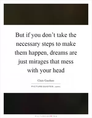 But if you don’t take the necessary steps to make them happen, dreams are just mirages that mess with your head Picture Quote #1