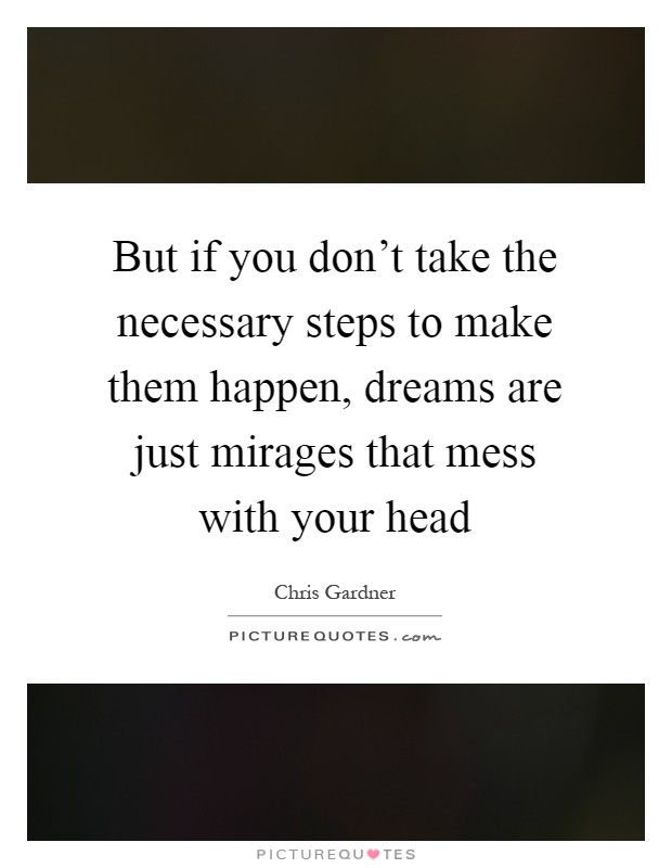 But if you don't take the necessary steps to make them happen, dreams are just mirages that mess with your head Picture Quote #1
