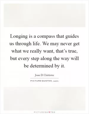 Longing is a compass that guides us through life. We may never get what we really want, that’s true, but every step along the way will be determined by it Picture Quote #1