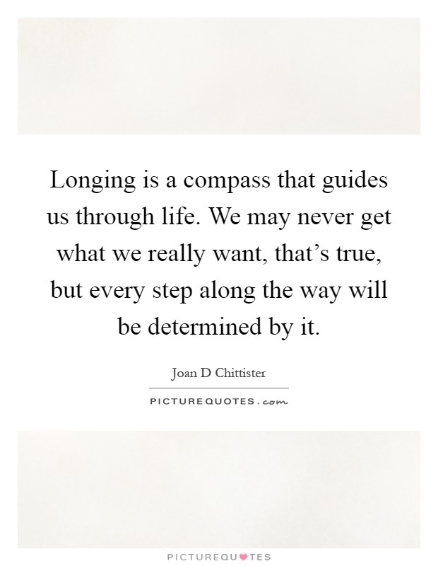 Longing is a compass that guides us through life. We may never get what we really want, that's true, but every step along the way will be determined by it Picture Quote #1