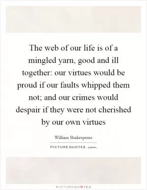 The web of our life is of a mingled yarn, good and ill together: our virtues would be proud if our faults whipped them not; and our crimes would despair if they were not cherished by our own virtues Picture Quote #1