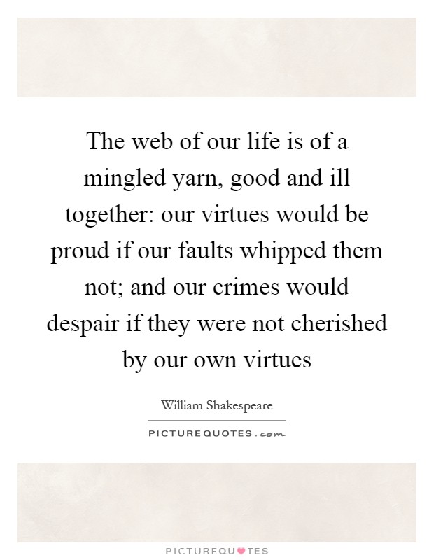 The web of our life is of a mingled yarn, good and ill together: our virtues would be proud if our faults whipped them not; and our crimes would despair if they were not cherished by our own virtues Picture Quote #1