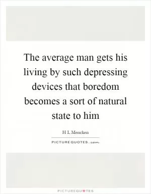 The average man gets his living by such depressing devices that boredom becomes a sort of natural state to him Picture Quote #1
