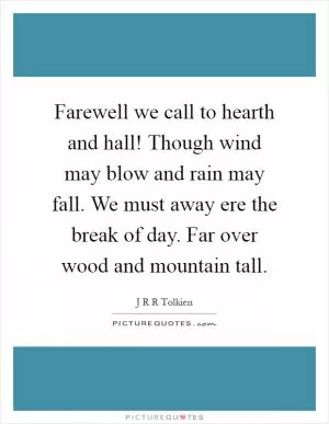 Farewell we call to hearth and hall! Though wind may blow and rain may fall. We must away ere the break of day. Far over wood and mountain tall Picture Quote #1