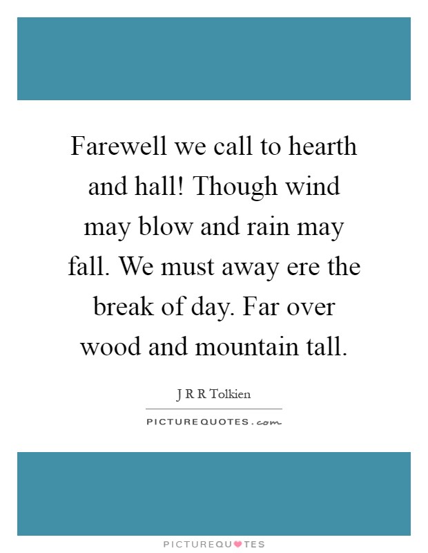 Farewell we call to hearth and hall! Though wind may blow and rain may fall. We must away ere the break of day. Far over wood and mountain tall Picture Quote #1