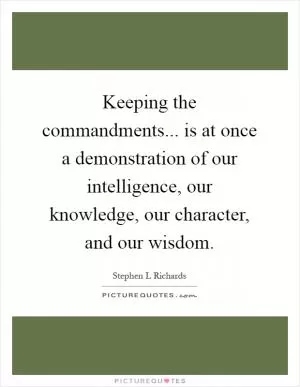 Keeping the commandments... is at once a demonstration of our intelligence, our knowledge, our character, and our wisdom Picture Quote #1