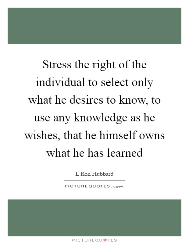 Stress the right of the individual to select only what he desires to know, to use any knowledge as he wishes, that he himself owns what he has learned Picture Quote #1