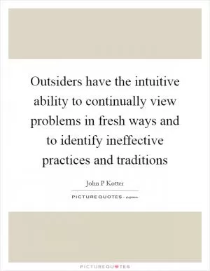 Outsiders have the intuitive ability to continually view problems in fresh ways and to identify ineffective practices and traditions Picture Quote #1