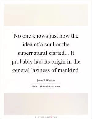 No one knows just how the idea of a soul or the supernatural started... It probably had its origin in the general laziness of mankind Picture Quote #1
