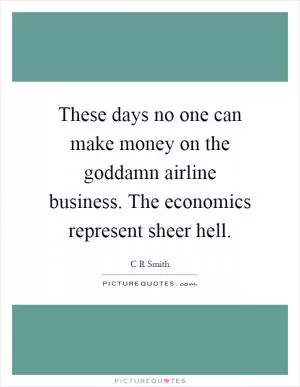 These days no one can make money on the goddamn airline business. The economics represent sheer hell Picture Quote #1