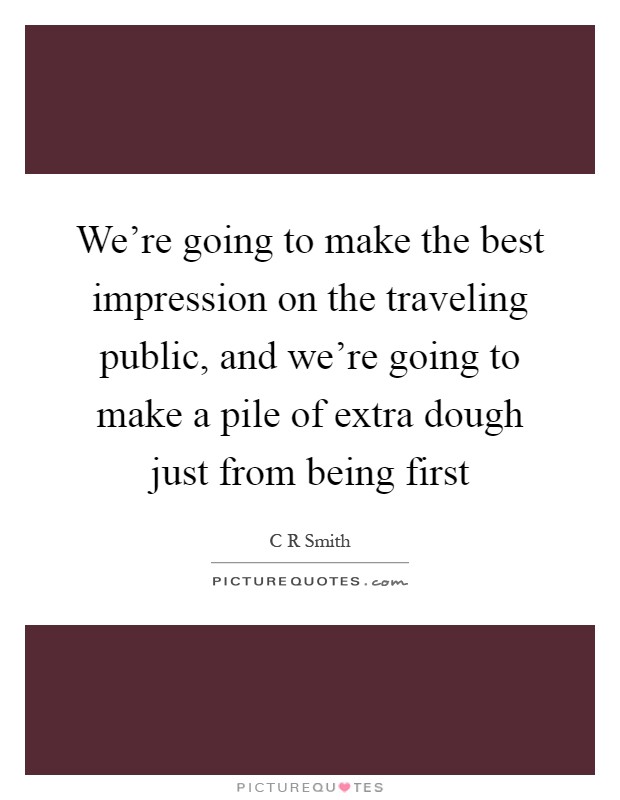 We're going to make the best impression on the traveling public, and we're going to make a pile of extra dough just from being first Picture Quote #1