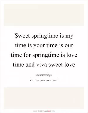 Sweet springtime is my time is your time is our time for springtime is love time and viva sweet love Picture Quote #1