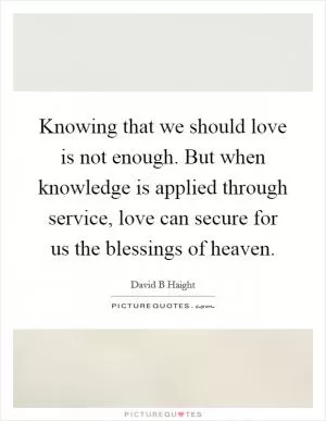Knowing that we should love is not enough. But when knowledge is applied through service, love can secure for us the blessings of heaven Picture Quote #1