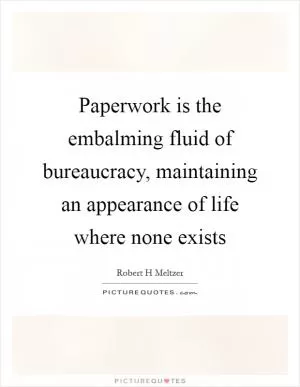 Paperwork is the embalming fluid of bureaucracy, maintaining an appearance of life where none exists Picture Quote #1