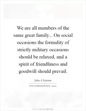 We are all members of the same great family... On social occasions the formality of strictly military occasions should be relaxed, and a spirit of friendliness and goodwill should prevail Picture Quote #1