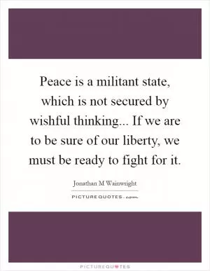 Peace is a militant state, which is not secured by wishful thinking... If we are to be sure of our liberty, we must be ready to fight for it Picture Quote #1