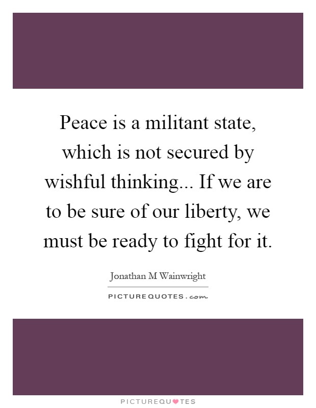 Peace is a militant state, which is not secured by wishful thinking... If we are to be sure of our liberty, we must be ready to fight for it Picture Quote #1