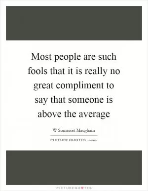 Most people are such fools that it is really no great compliment to say that someone is above the average Picture Quote #1