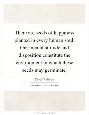 There are seeds of happiness planted in every human soul. Our mental attitude and disposition constitute the environment in which these seeds may germinate Picture Quote #1