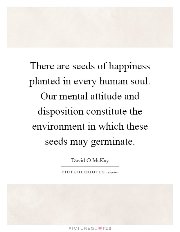 There are seeds of happiness planted in every human soul. Our mental attitude and disposition constitute the environment in which these seeds may germinate Picture Quote #1