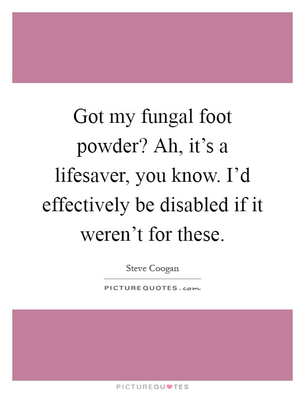 Got my fungal foot powder? Ah, it's a lifesaver, you know. I'd effectively be disabled if it weren't for these Picture Quote #1