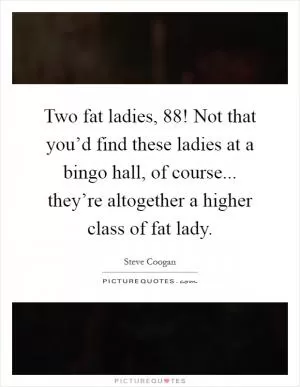 Two fat ladies, 88! Not that you’d find these ladies at a bingo hall, of course... they’re altogether a higher class of fat lady Picture Quote #1