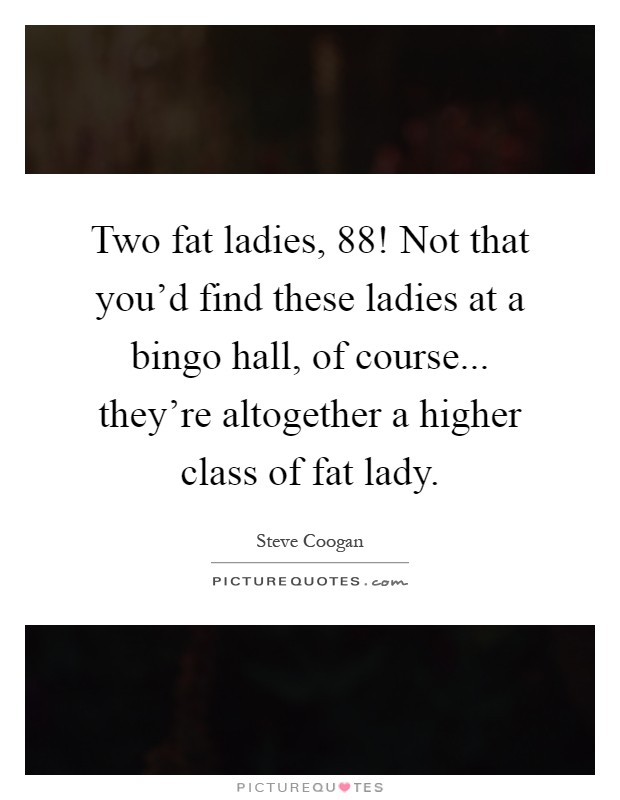 Two fat ladies, 88! Not that you'd find these ladies at a bingo hall, of course... they're altogether a higher class of fat lady Picture Quote #1