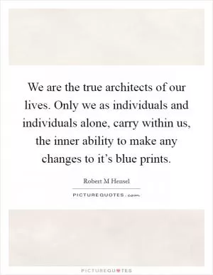 We are the true architects of our lives. Only we as individuals and individuals alone, carry within us, the inner ability to make any changes to it’s blue prints Picture Quote #1