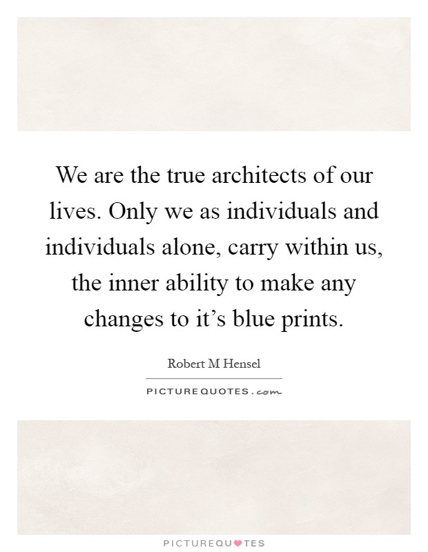 We are the true architects of our lives. Only we as individuals and individuals alone, carry within us, the inner ability to make any changes to it's blue prints Picture Quote #1