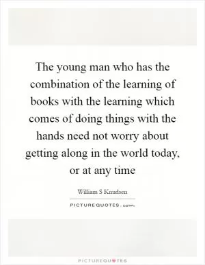 The young man who has the combination of the learning of books with the learning which comes of doing things with the hands need not worry about getting along in the world today, or at any time Picture Quote #1