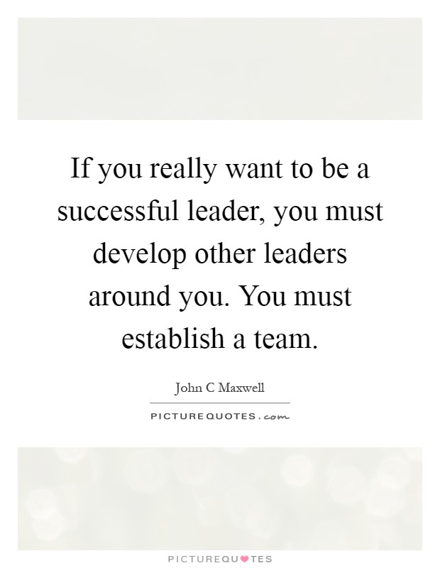 If you really want to be a successful leader, you must develop other leaders around you. You must establish a team Picture Quote #1
