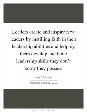 Leaders create and inspire new leaders by instilling faith in their leadership abilities and helping them develop and hone leadership skills they don’t know they possess Picture Quote #1