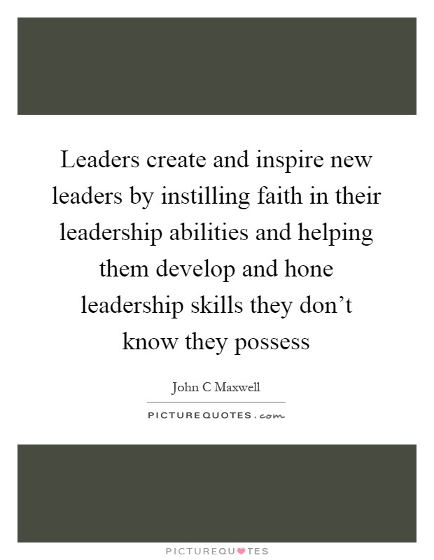 Leaders create and inspire new leaders by instilling faith in their leadership abilities and helping them develop and hone leadership skills they don't know they possess Picture Quote #1