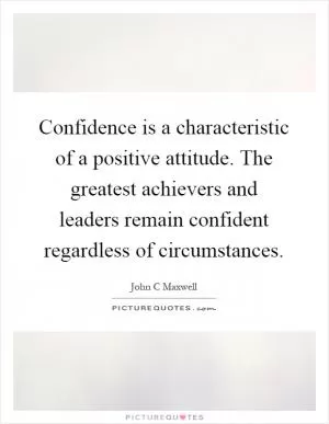 Confidence is a characteristic of a positive attitude. The greatest achievers and leaders remain confident regardless of circumstances Picture Quote #1