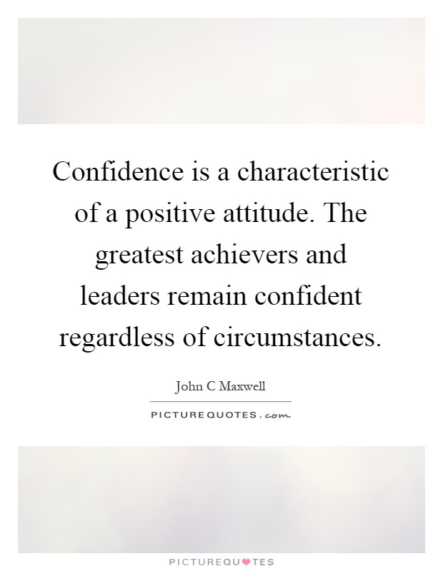 Confidence is a characteristic of a positive attitude. The greatest achievers and leaders remain confident regardless of circumstances Picture Quote #1