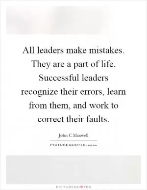 All leaders make mistakes. They are a part of life. Successful leaders recognize their errors, learn from them, and work to correct their faults Picture Quote #1