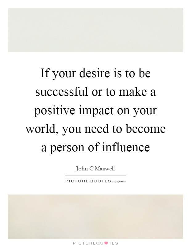 If your desire is to be successful or to make a positive impact on your world, you need to become a person of influence Picture Quote #1