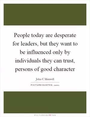 People today are desperate for leaders, but they want to be influenced only by individuals they can trust, persons of good character Picture Quote #1