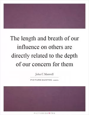 The length and breath of our influence on others are directly related to the depth of our concern for them Picture Quote #1