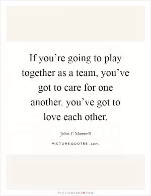 If you’re going to play together as a team, you’ve got to care for one another. you’ve got to love each other Picture Quote #1