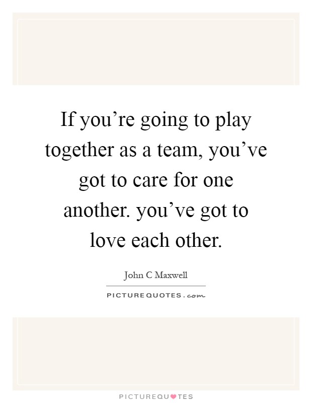 If you're going to play together as a team, you've got to care for one another. you've got to love each other Picture Quote #1